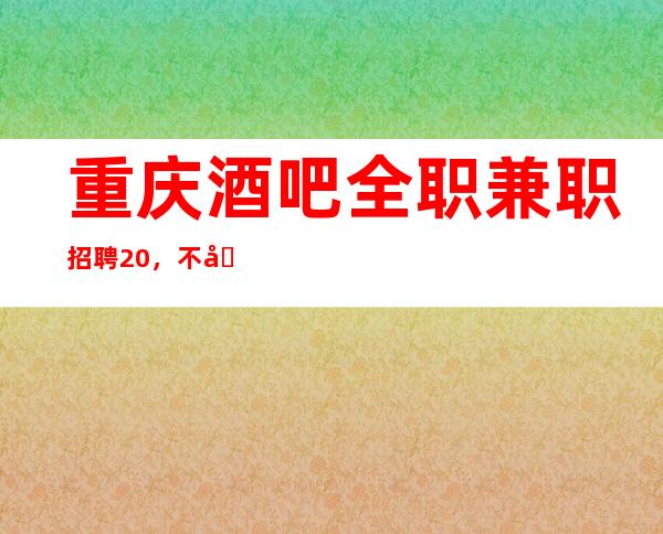 重庆酒吧全职兼职招聘20，不压不扣