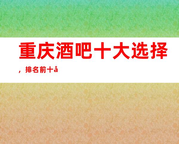 重庆酒吧十大选择，排名前十名的小酒吧值得去体验！
