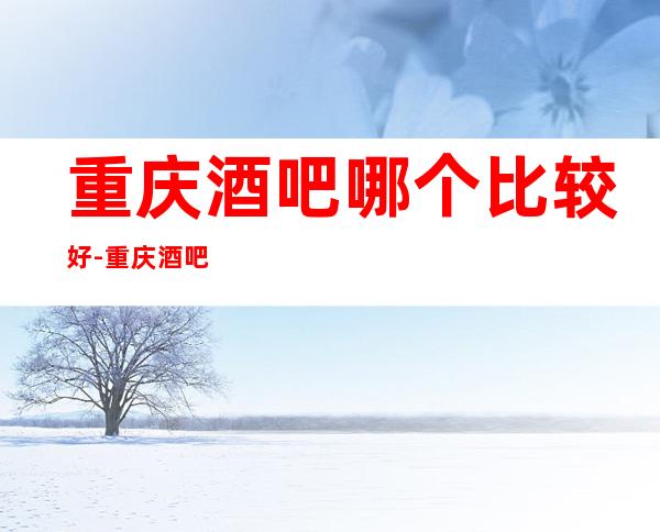 重庆酒吧哪个比较好-重庆酒吧预订推荐信息