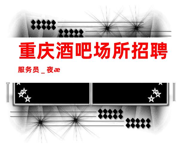 重庆酒吧场所招聘服务员_夜总会入行详情点击查看