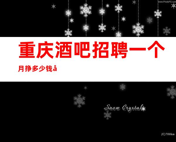重庆酒吧招聘一个月挣多少钱当天上班工资下班直接拿