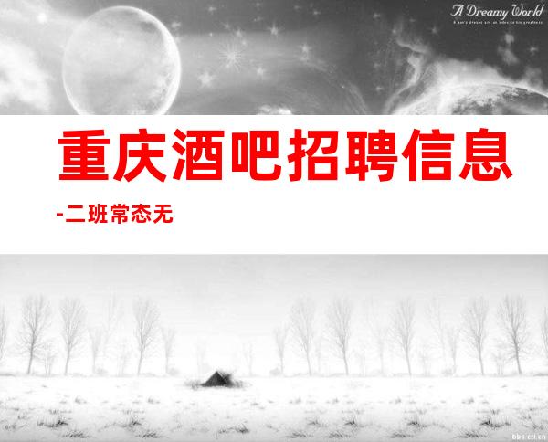 重庆酒吧招聘信息-二班常态无任务无费用