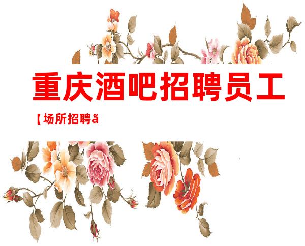 重庆酒吧招聘员工【场所招聘】跟对一个带你赚