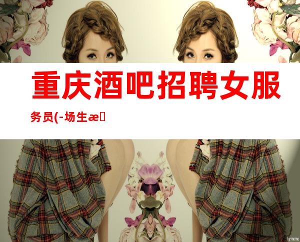 重庆酒吧招聘女服务员(-场 生意好轻松赚)