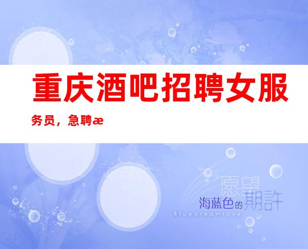 重庆酒吧招聘女服务员,急聘服务员 生意较好 上班率高