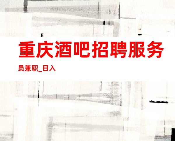 重庆酒吧招聘服务员兼职_ 日入1O_ 工作没有压力