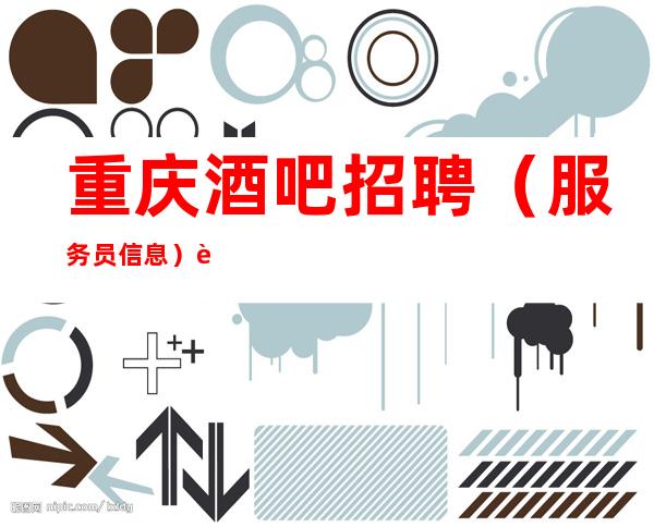 重庆酒吧招聘(服务员信息)轻松赚 正规绿色公司上班无忧