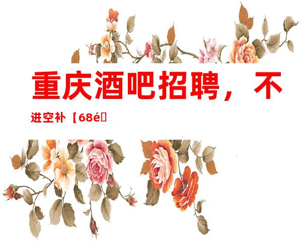 重庆酒吧招聘，不进空补【68间包厢生意好上班率高】