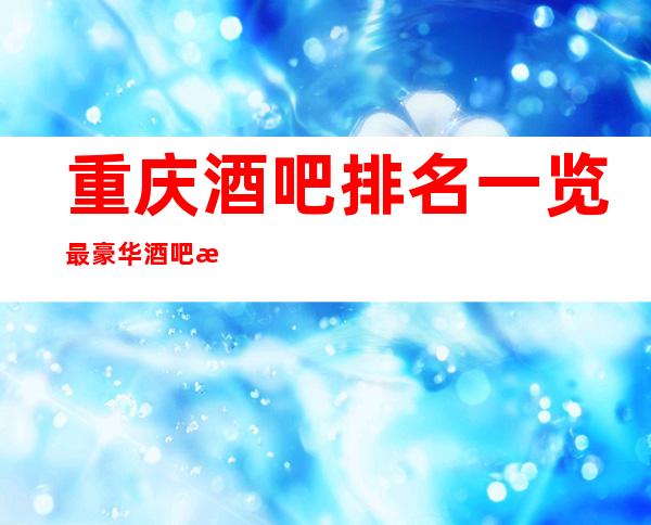 重庆酒吧排名一览..最豪华酒吧档次排名及消费预订