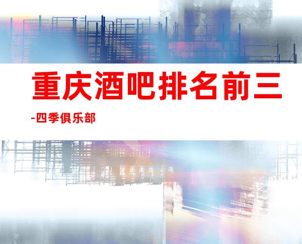 重庆酒吧排名前三-四季俱乐部酒吧有多好玩呢 -...