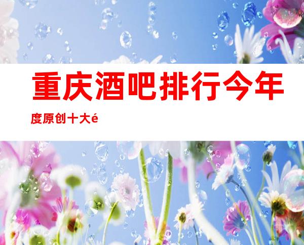 重庆酒吧排行今年度原创十大酒吧场所排行好像没有错
