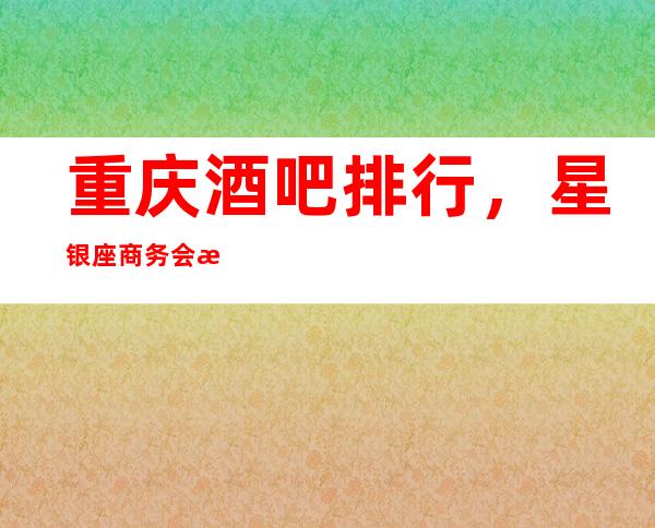 重庆酒吧排行，星银座商务会所到位的安排