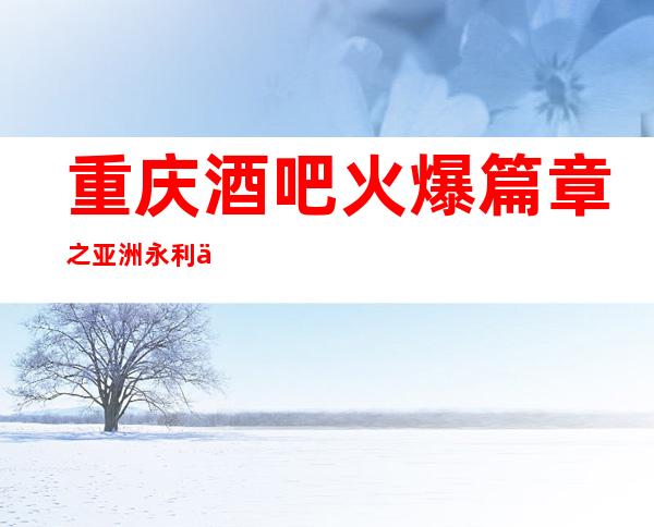 重庆酒吧火爆篇章之亚洲永利会酒吧消费一次人均价格