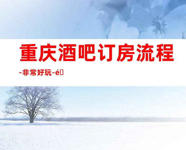 重庆酒吧订房流程-非常好玩-重庆K在线预定接待酒吧