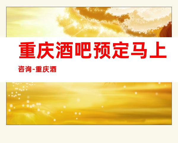 重庆酒吧预定马上咨询-重庆酒吧预订咨询