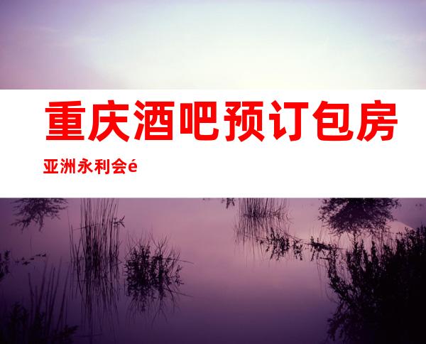 重庆酒吧预订包房亚洲永利会酒吧五分钟为你安排到位