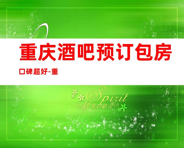 重庆酒吧预订包房口碑超好-重庆酒吧预订推荐信息