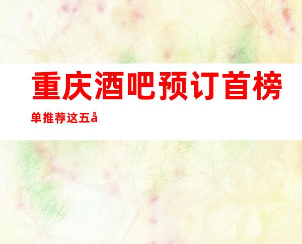 重庆酒吧预订首榜单推荐这五大酒吧场所必须要看