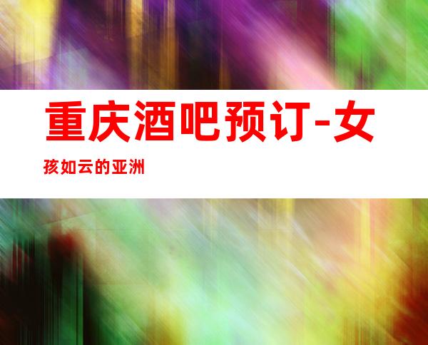 重庆酒吧预订-女孩如云的亚洲永利会酒吧包厢消费介绍