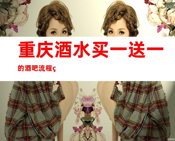 重庆酒水买一送一的酒吧流程简介，又更新了的丽泽会酒吧