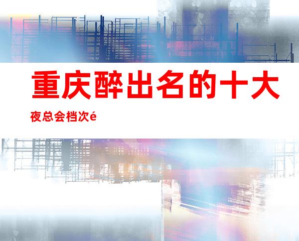 重庆醉出名的十大夜总会档次高的金陵汇KTV不容错过！