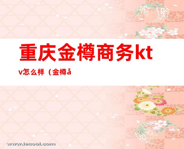 重庆金樽商务ktv怎么样(金樽商务KTV怎么样)