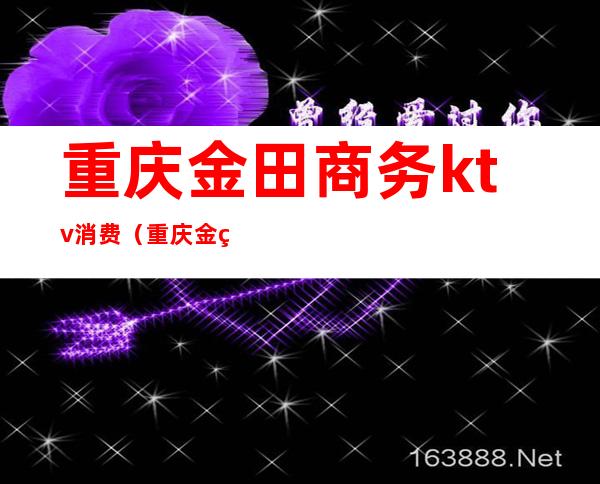重庆金田商务ktv消费(重庆金田商务ktv消费贴吧)