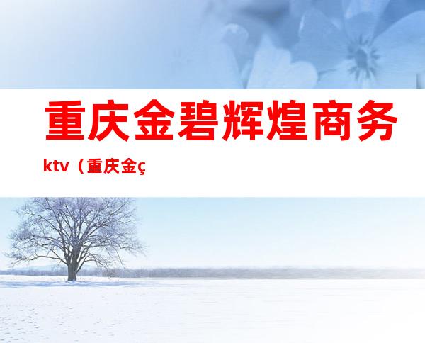 重庆金碧辉煌商务ktv(重庆 金碧天下)