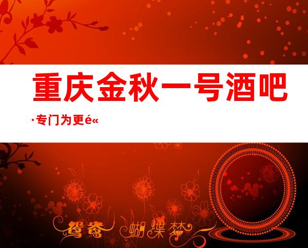 重庆金秋一号酒吧·专门为更高商务人士打造的更高酒吧