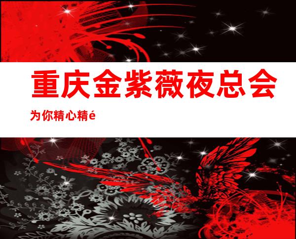 重庆金紫薇夜总会为你精心精选的重庆高端夜总会