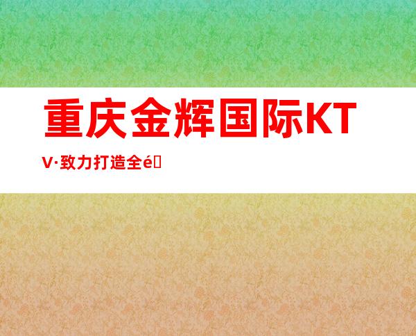 重庆金辉国际KTV·致力打造全重庆服务更好的最优秀的夜总会
