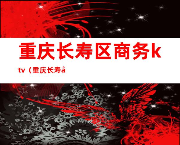 重庆长寿区商务ktv(重庆长寿区商场)