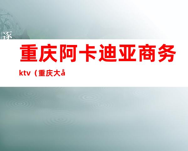 重庆阿卡迪亚商务ktv(重庆大坪阿卡迪亚)
