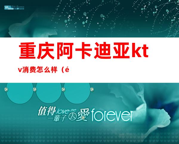 重庆阿卡迪亚ktv消费怎么样(重庆阿卡迪亚夜总会消费)
