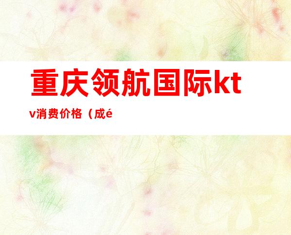 重庆领航国际ktv消费价格（成都领航国际ktv消费）