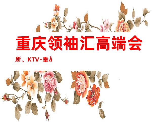 重庆领袖汇高端会所、KTV – 重庆南岸南滨路商务KTV