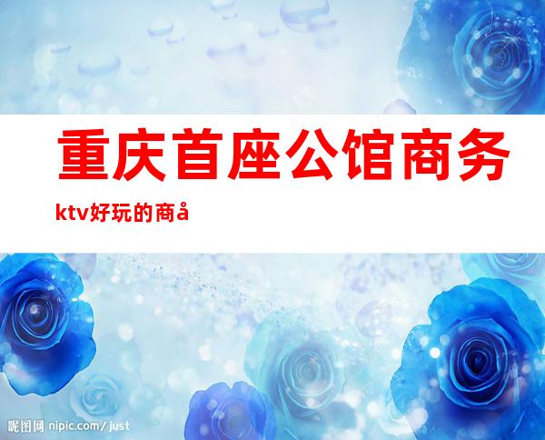 重庆首座公馆商务ktv好玩的商务ktv-重庆商务ktv预定电 – 重庆沙坪坝商务KTV