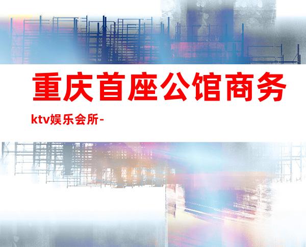 重庆首座公馆商务ktv娱乐会所-重庆商务ktv预定电话 – 重庆南岸商务KTV