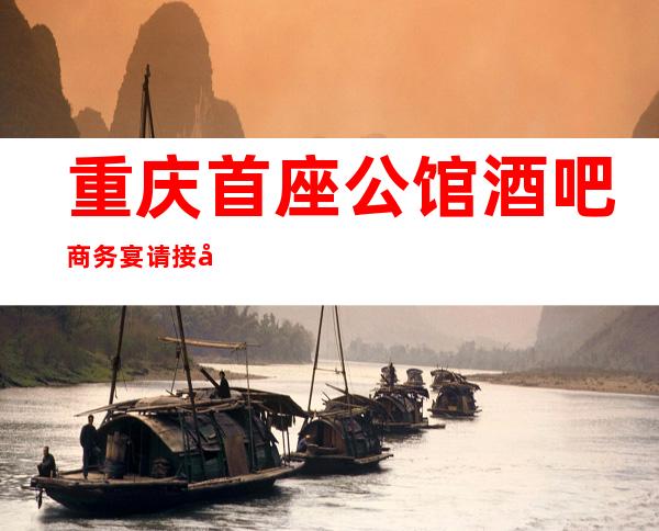 重庆首座公馆酒吧商务宴请接待客户选择