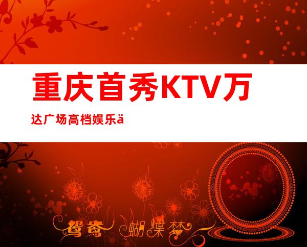 重庆首秀KTV万达广场高档娱乐会所排行榜之夜总会预订