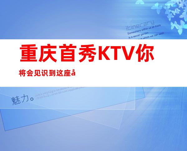 重庆首秀KTV你将会见识到这座城市不一样的精彩夜总会