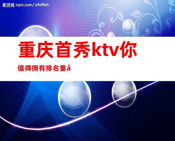 重庆首秀ktv你值得拥有排名重庆十大高档夜总会之一