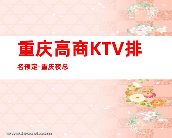 重庆高商KTV排名预定-重庆夜总会KTV预定