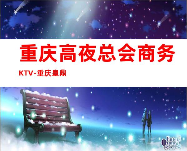 重庆高夜总会商务KTV-重庆皇鼎国际ktv夜总会值得一去!