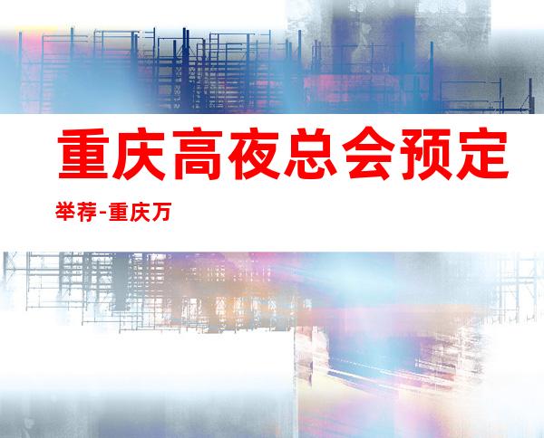 重庆高夜总会预定举荐-重庆万丽汇ktv好像够更高