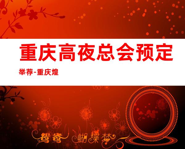 重庆高夜总会预定举荐-重庆煌家虹都ktv好像够更高