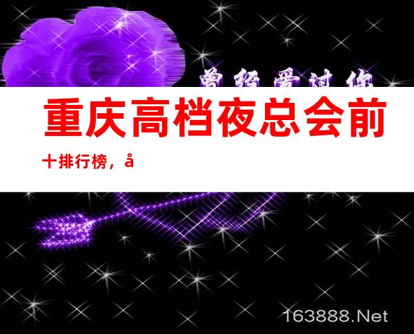 重庆高档夜总会前十排行榜,带你体验不一样的生活