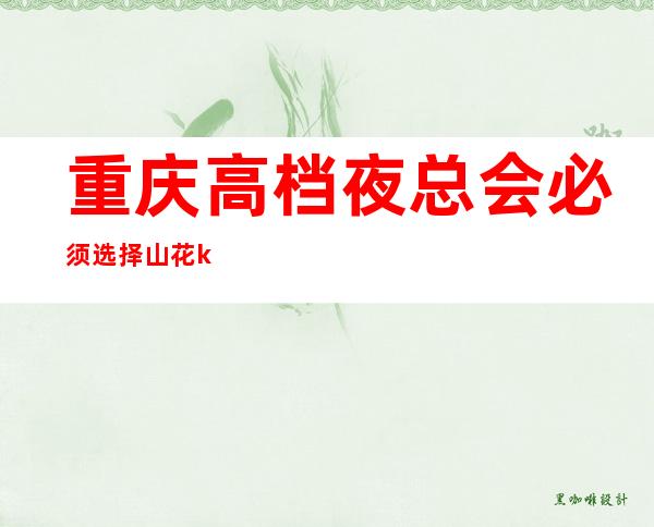 重庆高档夜总会必须选择山花ktv，具体位置及消费？