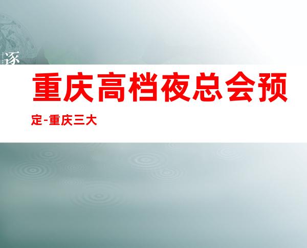 重庆高档夜总会预定-重庆三大有名气的高档夜总会KTV