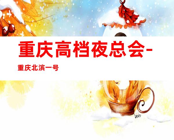 重庆高档夜总会-重庆北滨一号KTV预定消费介绍_重复
